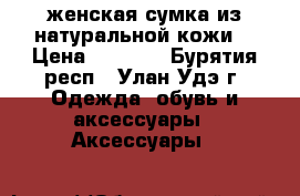 женская сумка из натуральной кожи! › Цена ­ 2 500 - Бурятия респ., Улан-Удэ г. Одежда, обувь и аксессуары » Аксессуары   